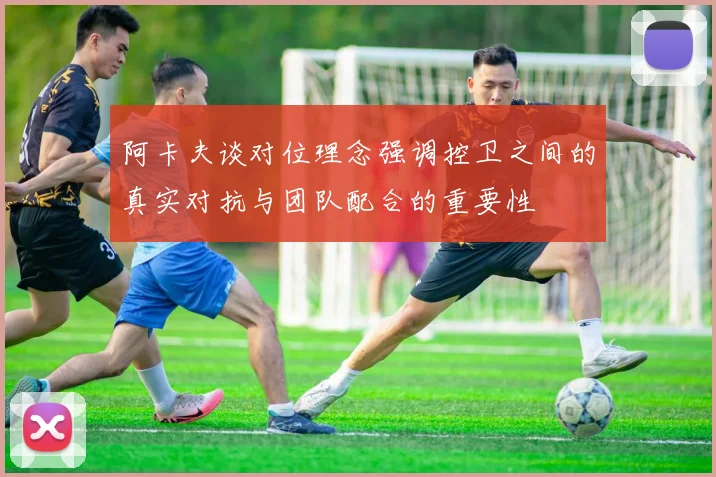 阿卡夫谈对位理念强调控卫之间的真实对抗与团队配合的重要性