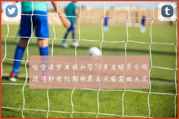 哈登追梦库明加等50多名球员合同选项即将到期明晨五点前需做决定