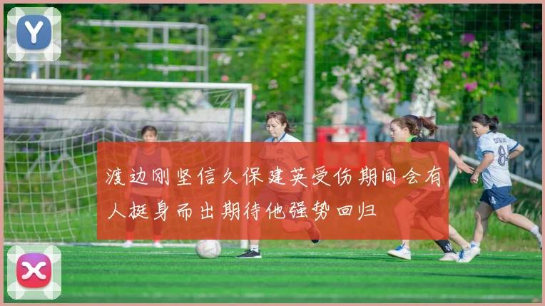 渡边刚坚信久保建英受伤期间会有人挺身而出期待他强势回归