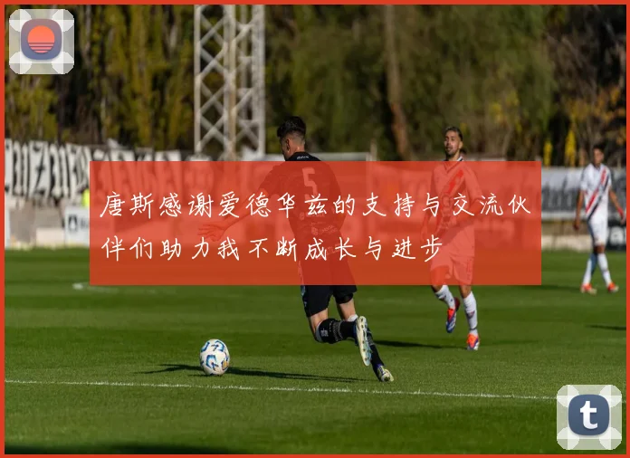 唐斯感谢爱德华兹的支持与交流伙伴们助力我不断成长与进步