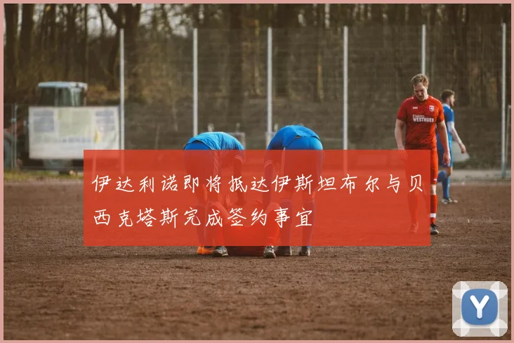 伊达利诺即将抵达伊斯坦布尔与贝西克塔斯完成签约事宜