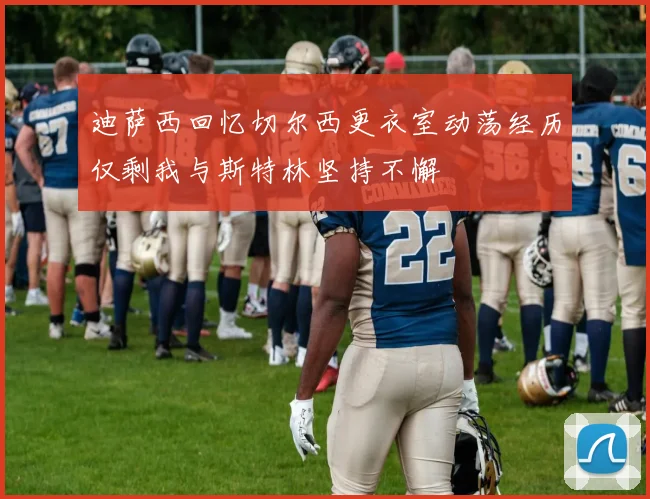 迪萨西回忆切尔西更衣室动荡经历仅剩我与斯特林坚持不懈