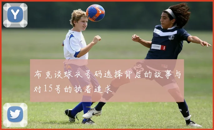 布克谈球衣号码选择背后的故事与对15号的执着追求