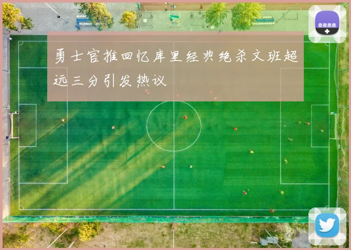 勇士官推回忆库里经典绝杀文班超远三分引发热议