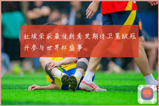 杜埃荣获最佳新秀奖期待卫冕欧冠并参与世界杯盛事
