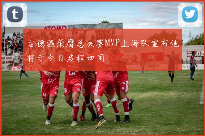 古德温荣膺总决赛MVP上海队宣布他将于今日启程回国