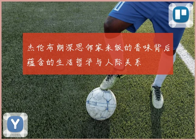 杰伦布朗深思邻家米饭的香味背后蕴含的生活哲学与人际关系