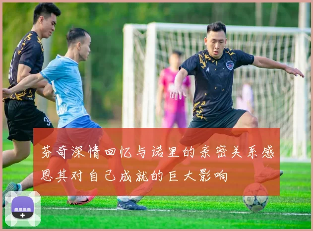 芬奇深情回忆与诺里的亲密关系感恩其对自己成就的巨大影响
