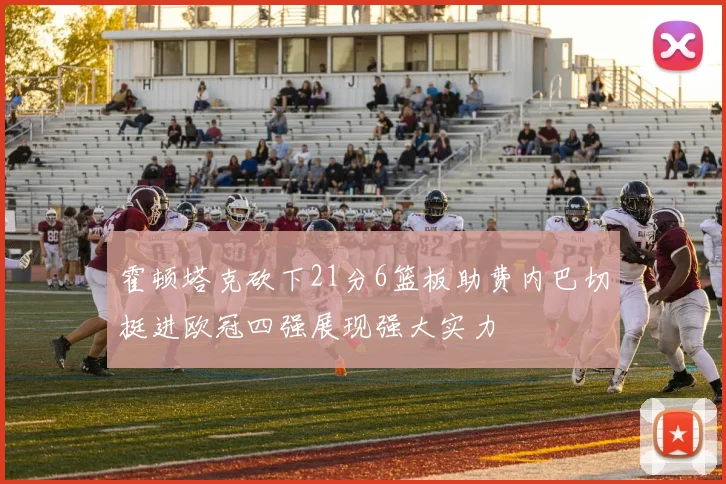 霍顿塔克砍下21分6篮板助费内巴切挺进欧冠四强展现强大实力