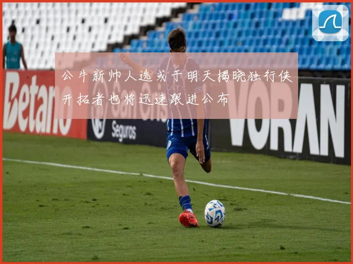公牛新帅人选或于明天揭晓独行侠开拓者也将迅速跟进公布
