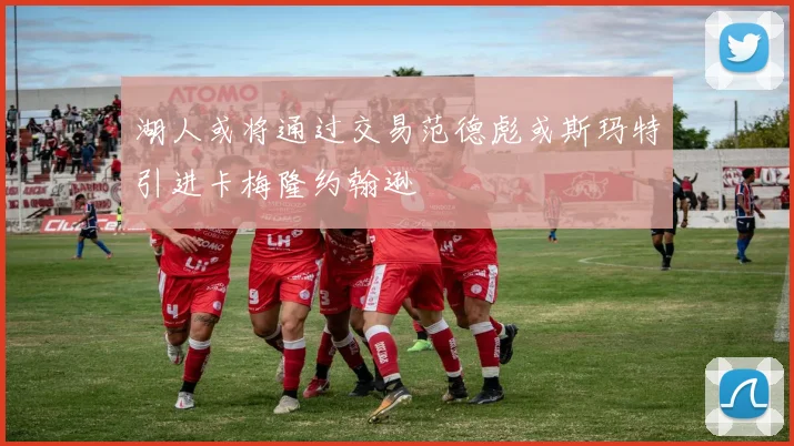 湖人或将通过交易范德彪或斯玛特引进卡梅隆约翰逊