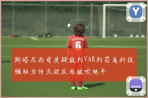 斯塔尼西奇质疑裁判VAR判罚高科技辅助为何无效反而被吹绝平