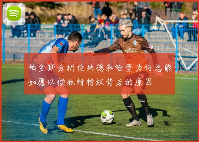 帕金斯分析伦纳德和哈登为何总能如愿以偿独特特权背后的原因
