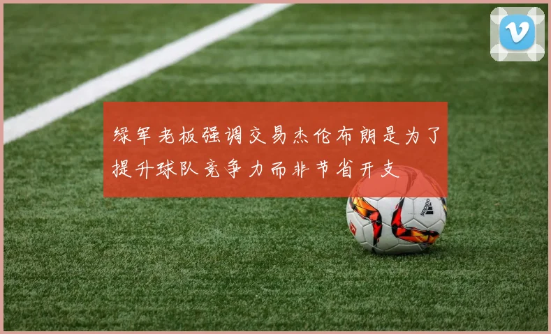 绿军老板强调交易杰伦布朗是为了提升球队竞争力而非节省开支