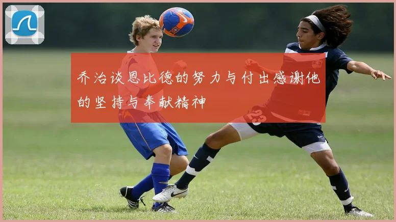 乔治谈恩比德的努力与付出感谢他的坚持与奉献精神