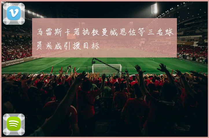 马雷斯卡若执教曼城恩佐等三名球员或成引援目标