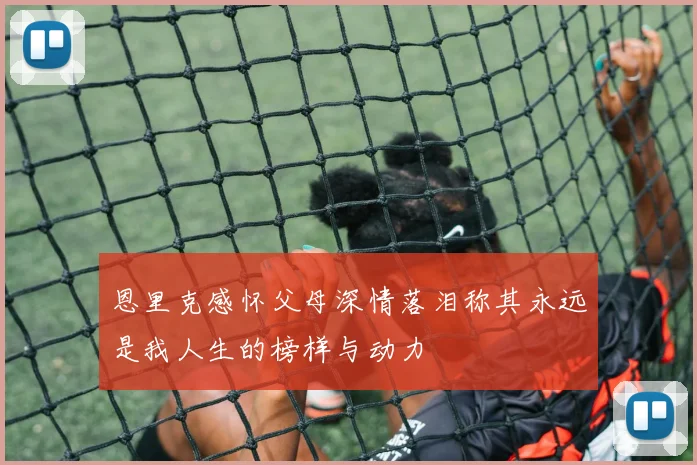 恩里克感怀父母深情落泪称其永远是我人生的榜样与动力