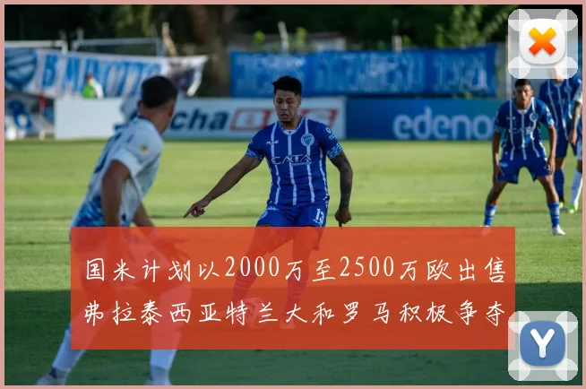 国米计划以2000万至2500万欧出售弗拉泰西亚特兰大和罗马积极争夺