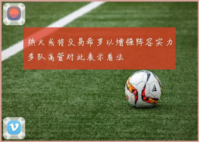 热火或将交易希罗以增强阵容实力多队高管对此表示看法