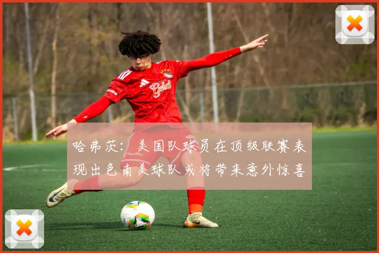 哈弗茨：美国队球员在顶级联赛表现出色南美球队或将带来意外惊喜