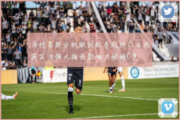 马特乌斯分析欧洲杯夺冠热门法西英实力强大梅西影响力超越C罗