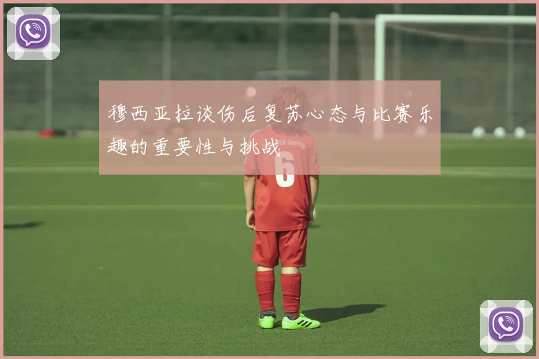 穆西亚拉谈伤后复苏心态与比赛乐趣的重要性与挑战