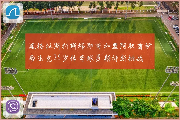 道格拉斯科斯塔即将加盟阿联酋伊蒂法克35岁传奇球员期待新挑战