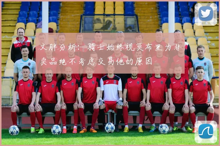 文胖分析：骑士始终视莫布里为非卖品绝不考虑交易他的原因