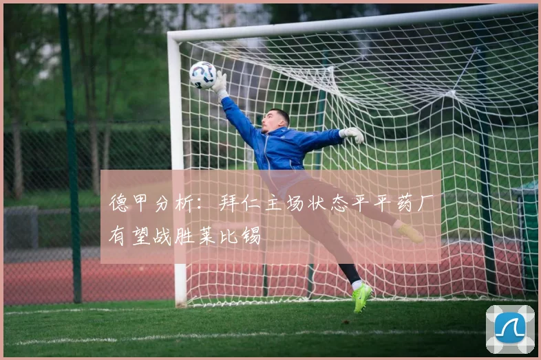 德甲分析：拜仁主场状态平平药厂有望战胜莱比锡