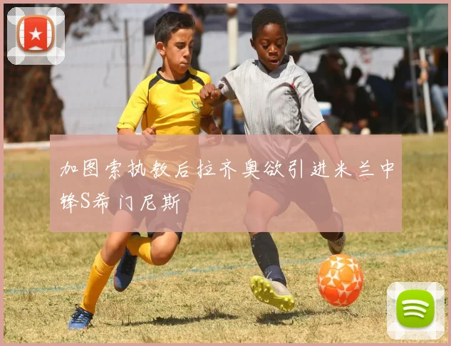 加图索执教后拉齐奥欲引进米兰中锋S希门尼斯
