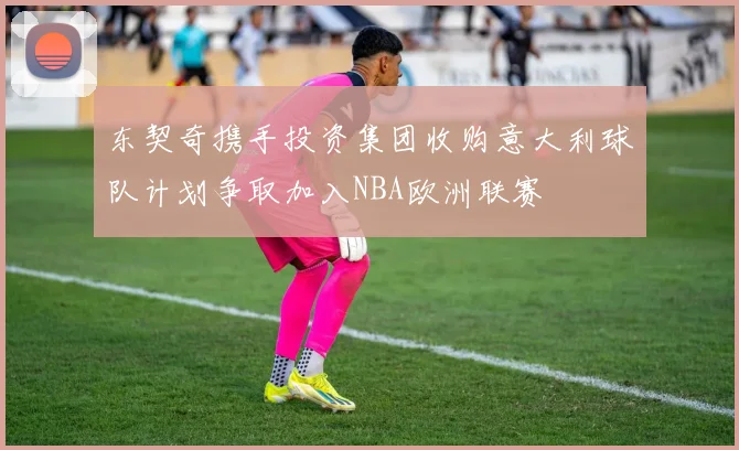 东契奇携手投资集团收购意大利球队计划争取加入NBA欧洲联赛