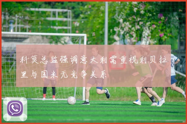 科莫总监强调意大利需重视利贝拉里与国米无竞争关系