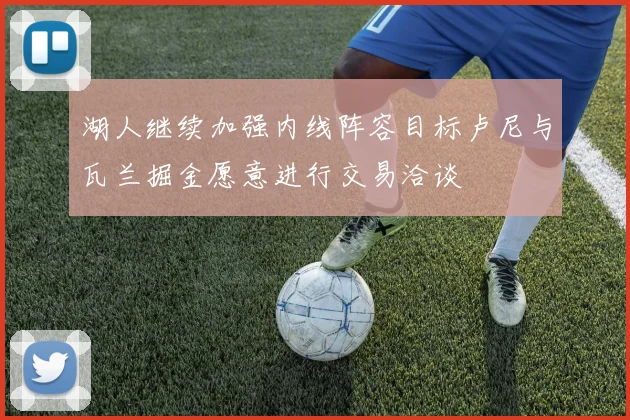 湖人继续加强内线阵容目标卢尼与瓦兰掘金愿意进行交易洽谈