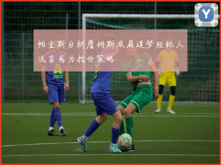 帕金斯分析詹姆斯浓眉追梦经纪人流言或为抬价策略
