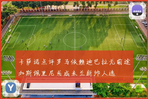 卡萨诺点评罗马依赖迪巴拉无前途加斯佩里尼或成米兰新帅人选