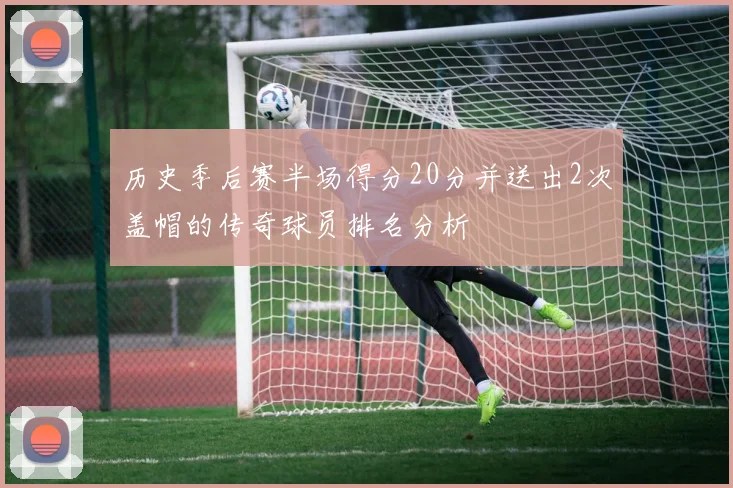 历史季后赛半场得分20分并送出2次盖帽的传奇球员排名分析
