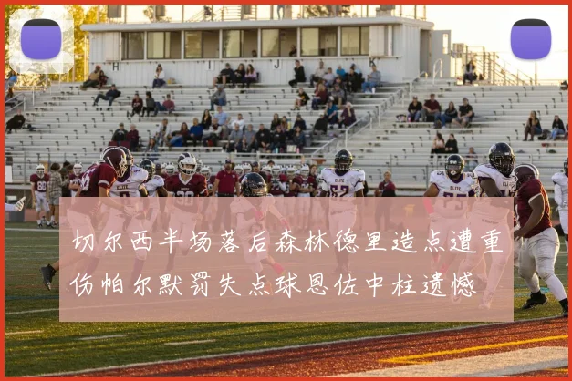切尔西半场落后森林德里造点遭重伤帕尔默罚失点球恩佐中柱遗憾