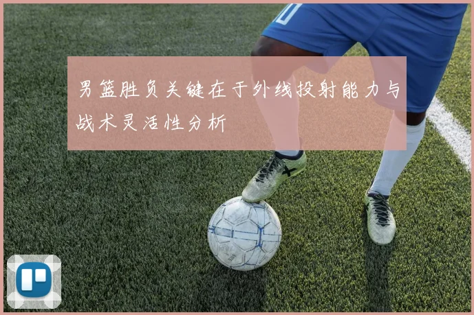 男篮胜负关键在于外线投射能力与战术灵活性分析
