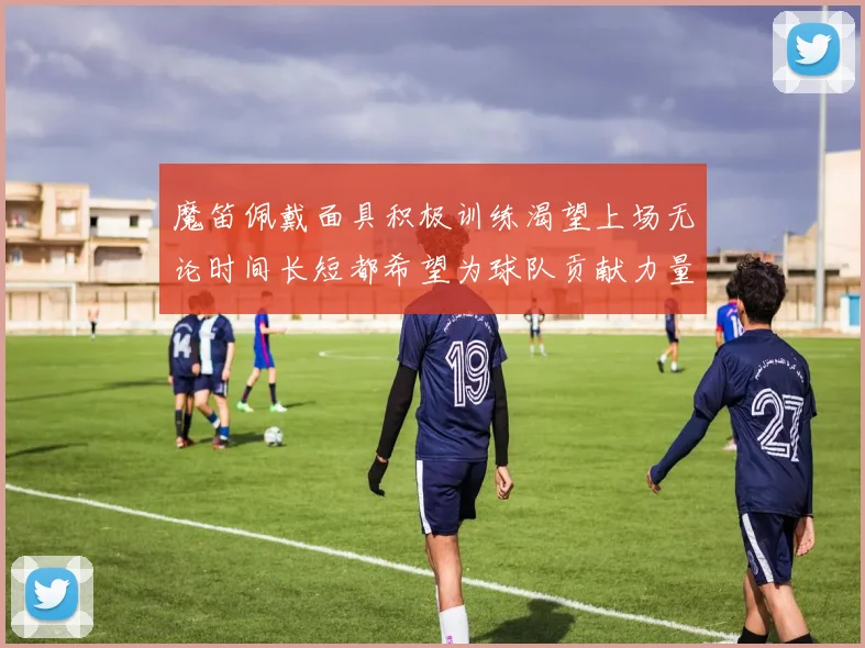 魔笛佩戴面具积极训练渴望上场无论时间长短都希望为球队贡献力量