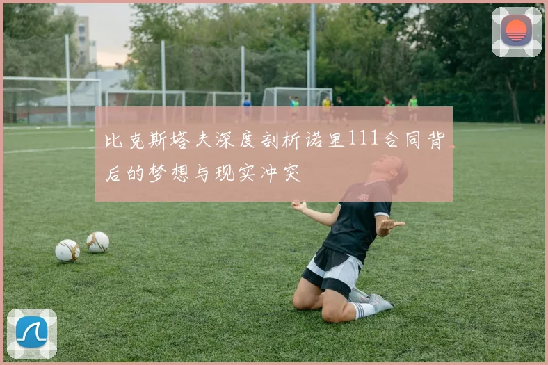 比克斯塔夫深度剖析诺里111合同背后的梦想与现实冲突