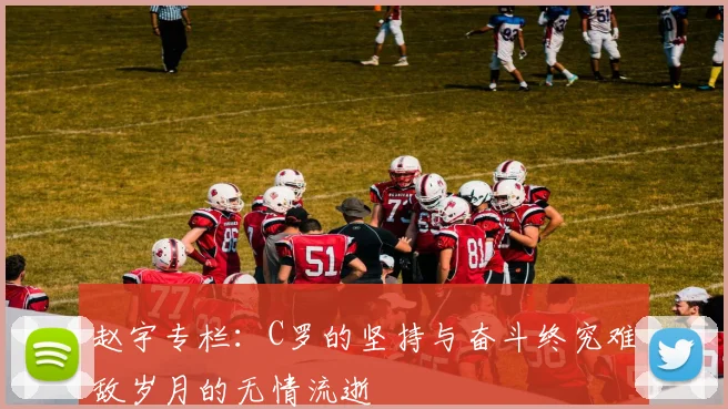 赵宇专栏：C罗的坚持与奋斗终究难敌岁月的无情流逝