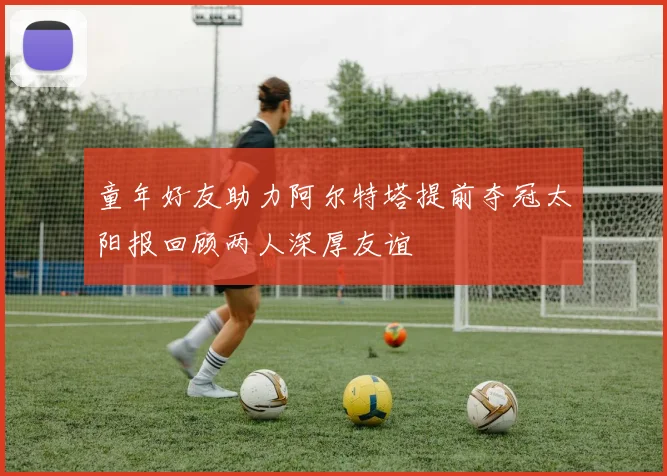 童年好友助力阿尔特塔提前夺冠太阳报回顾两人深厚友谊