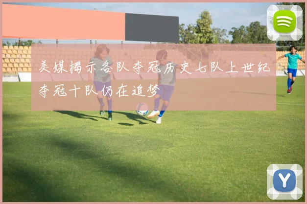美媒揭示各队夺冠历史七队上世纪夺冠十队仍在追梦