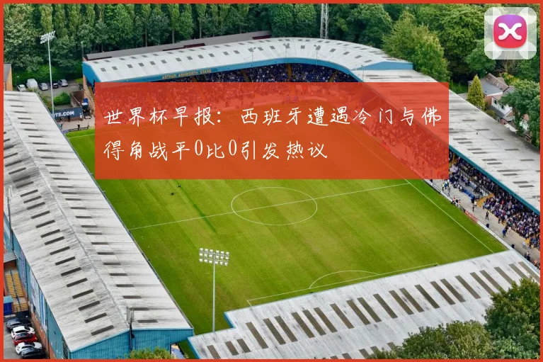 世界杯早报：西班牙遭遇冷门与佛得角战平0比0引发热议