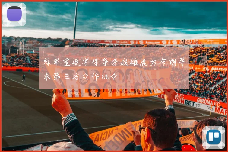 绿军重返字母争夺战雄鹿为布朗寻求第三方合作机会
