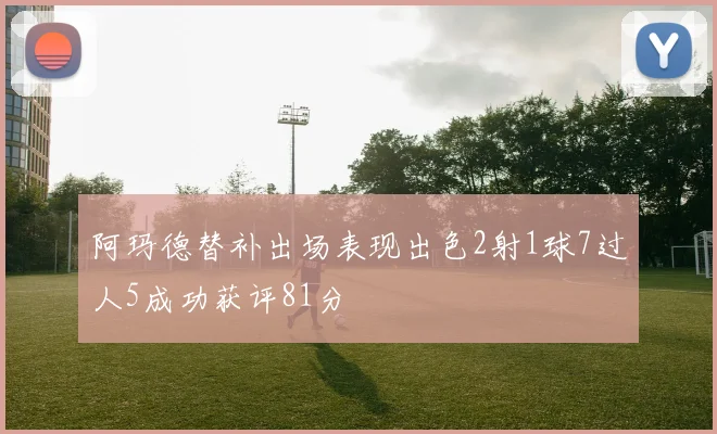 阿玛德替补出场表现出色2射1球7过人5成功获评81分